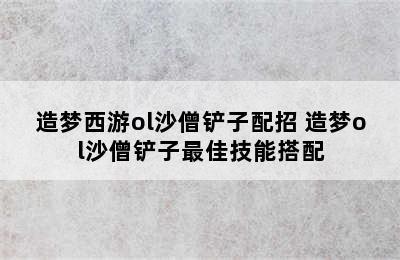 造梦西游ol沙僧铲子配招 造梦ol沙僧铲子最佳技能搭配